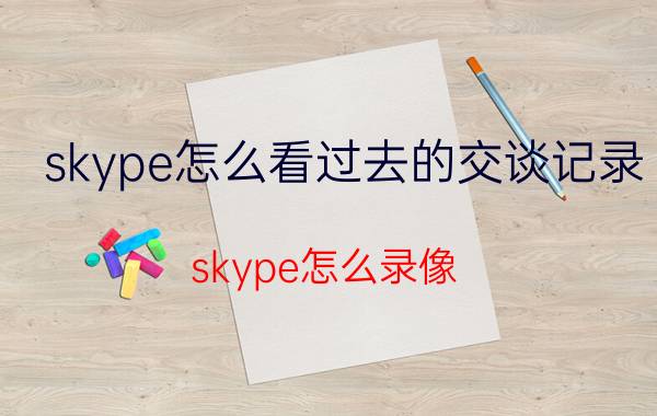 skype怎么看过去的交谈记录 skype怎么录像？